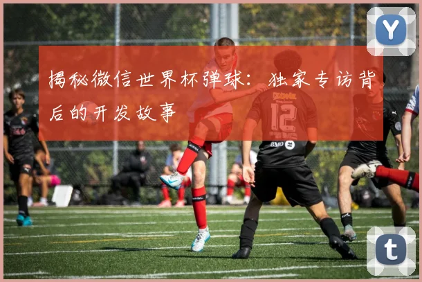 揭秘微信世界杯弹球：独家专访背后的开发故事